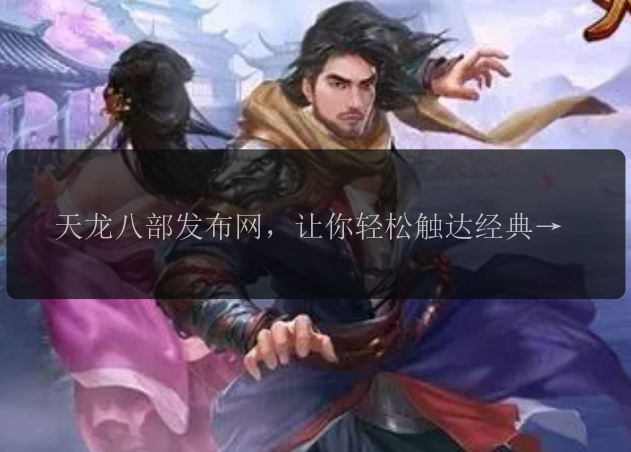天龙八部发布网,让你轻松触达经典武侠世界!