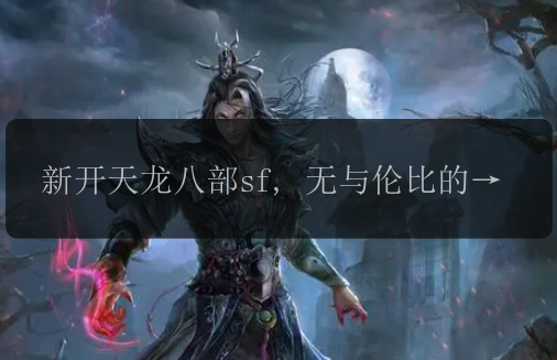新开天龙八部sf, 无与伦比的江湖江湖, 是否能够再现经典?