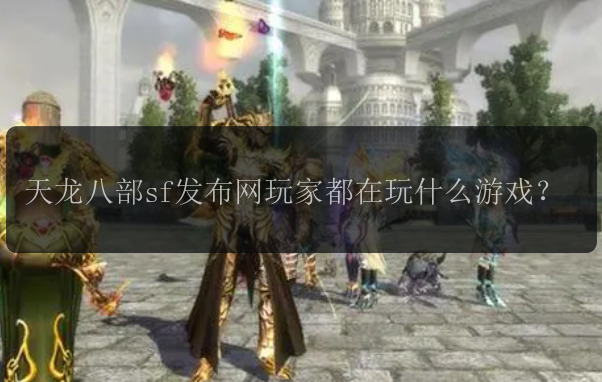 天龙八部sf发布网玩家都在玩什么游戏？